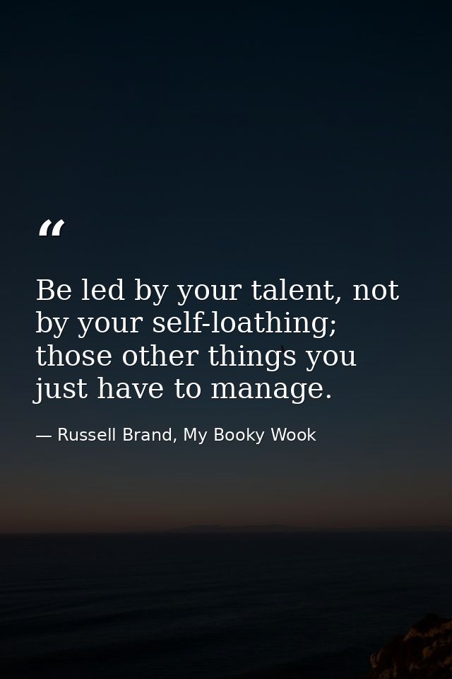 Be led by your talent, not by your self-loathing; those other things you just have to manage. — Russell Brand, My Booky Wook