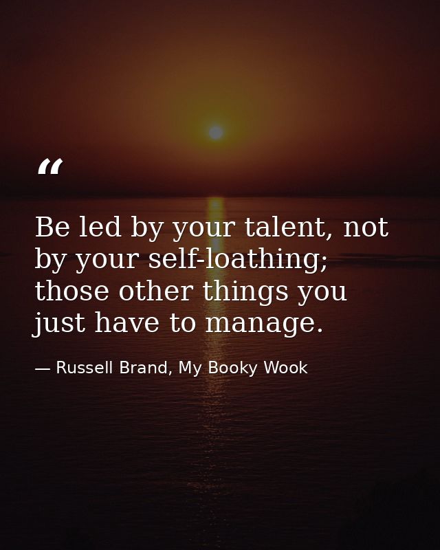 Be led by your talent, not by your self-loathing; those other things you just have to manage. — Russell Brand, My Booky Wook