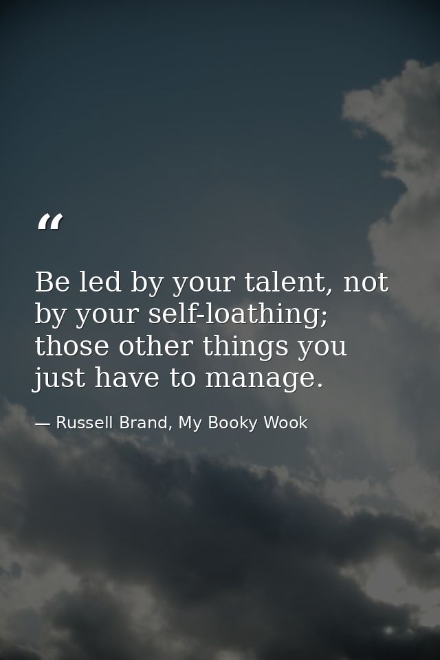 Be led by your talent, not by your self-loathing; those other things you just have to manage. — Russell Brand, My Booky Wook