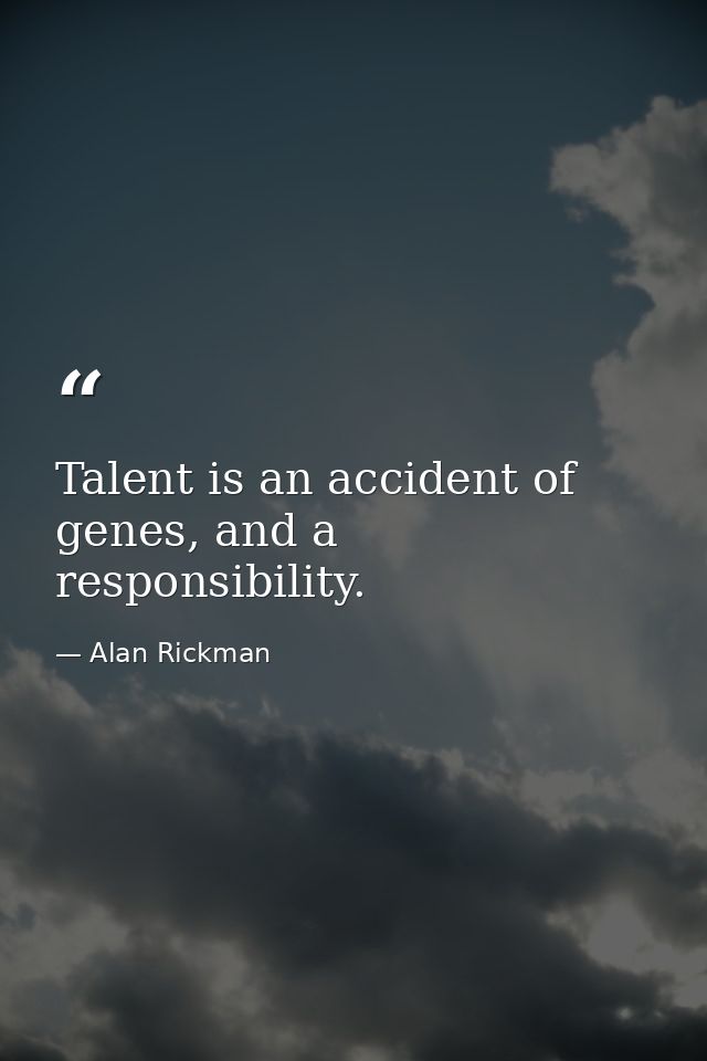 Talent is an accident of genes, and a responsibility. — Alan Rickman