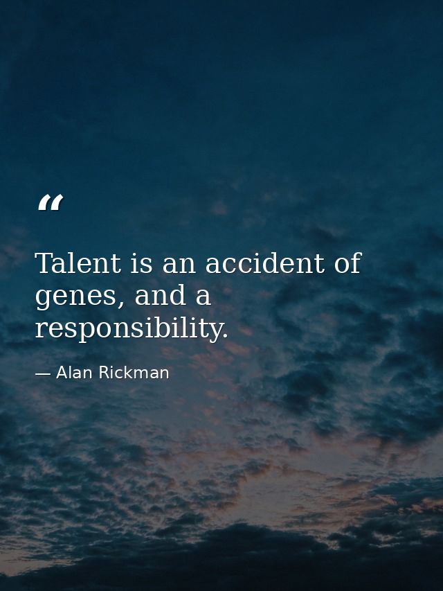 Talent is an accident of genes, and a responsibility. — Alan Rickman