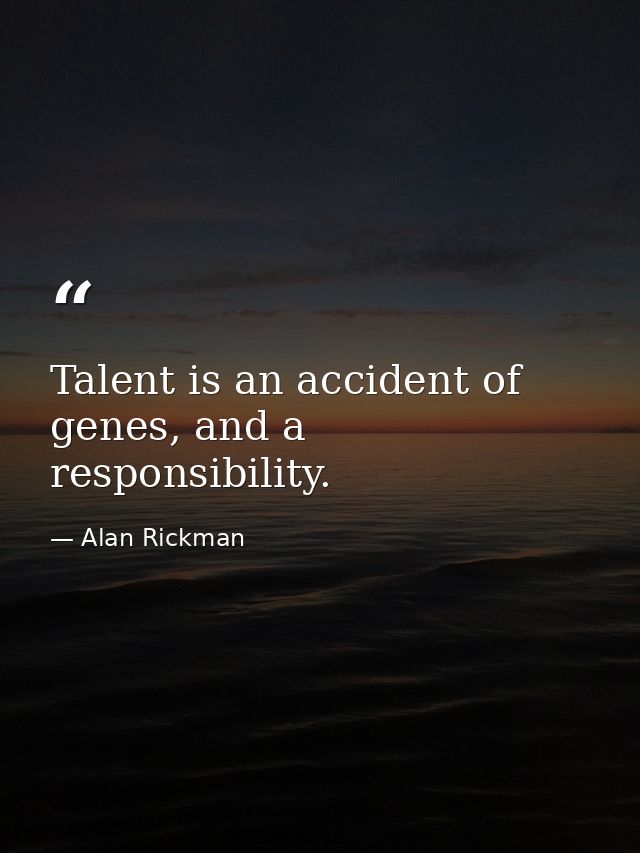 Talent is an accident of genes, and a responsibility. — Alan Rickman