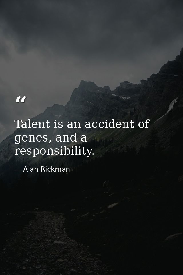 Talent is an accident of genes, and a responsibility. — Alan Rickman