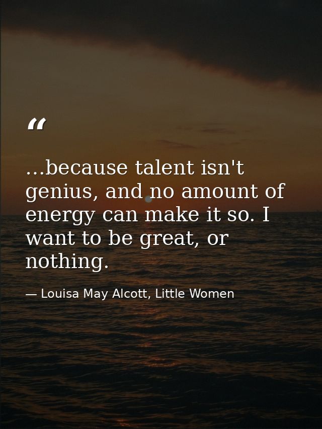 …because talent isn't genius, and no amount of energy can make it so. I want to be great, or nothing. — Louisa May Alcott, Little Women