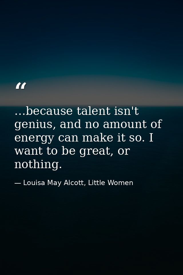 …because talent isn't genius, and no amount of energy can make it so. I want to be great, or nothing. — Louisa May Alcott, Little Women