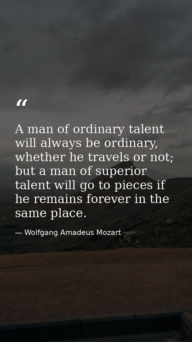 A man of ordinary talent will always be ordinary, whether he travels or not; but a man of superior talent will go to pie — Wolfgang Amadeus Mozart