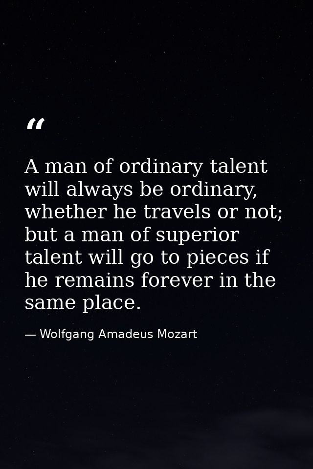 A man of ordinary talent will always be ordinary, whether he travels or not; but a man of superior talent will go to pie — Wolfgang Amadeus Mozart