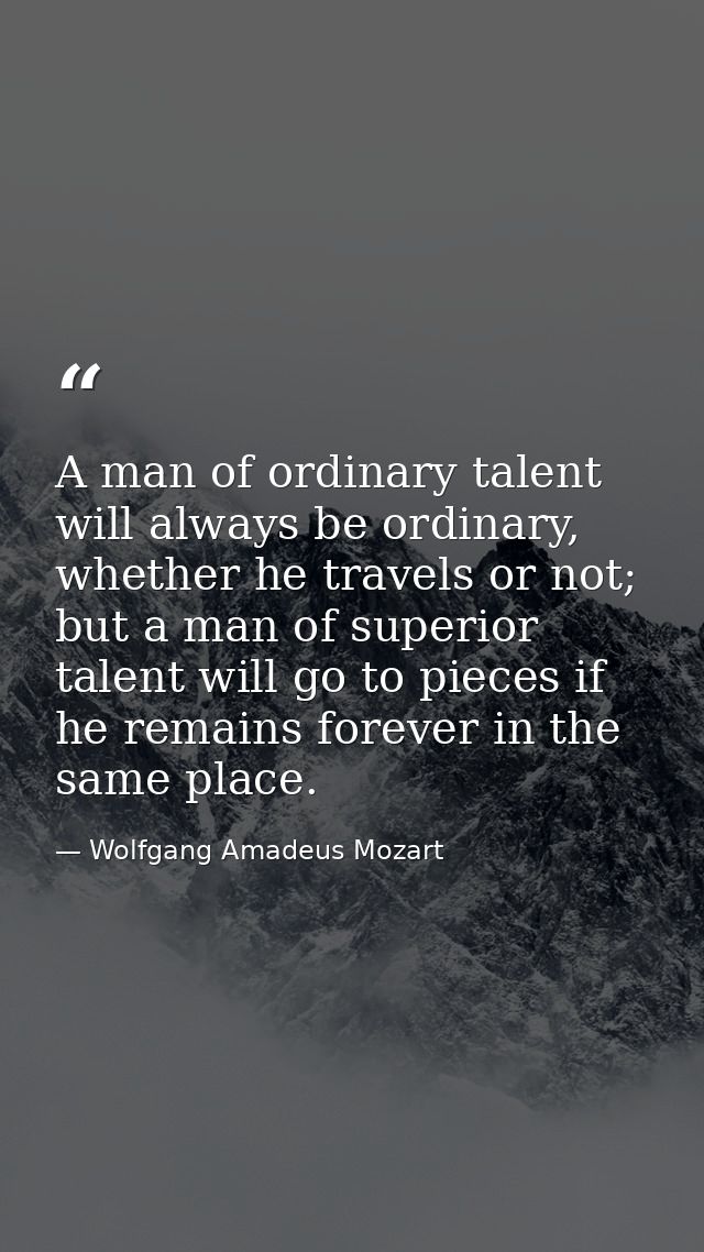 A man of ordinary talent will always be ordinary, whether he travels or not; but a man of superior talent will go to pie — Wolfgang Amadeus Mozart