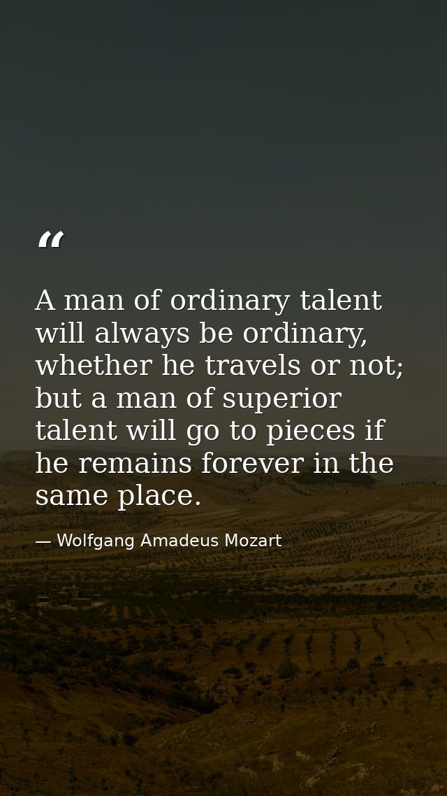 A man of ordinary talent will always be ordinary, whether he travels or not; but a man of superior talent will go to pie — Wolfgang Amadeus Mozart
