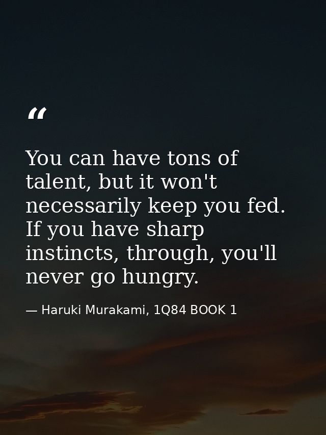 You can have tons of talent, but it won't necessarily keep you fed. If you have sharp instincts, through, you'll never g — Haruki Murakami, 1Q84 BOOK 1