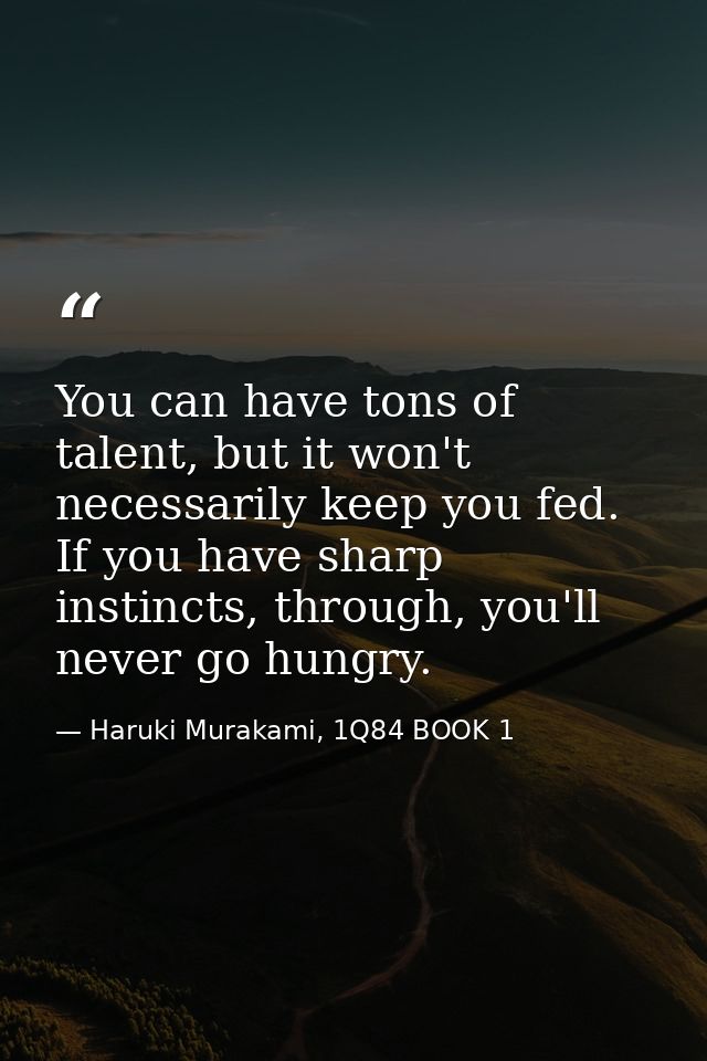 You can have tons of talent, but it won't necessarily keep you fed. If you have sharp instincts, through, you'll never g — Haruki Murakami, 1Q84 BOOK 1