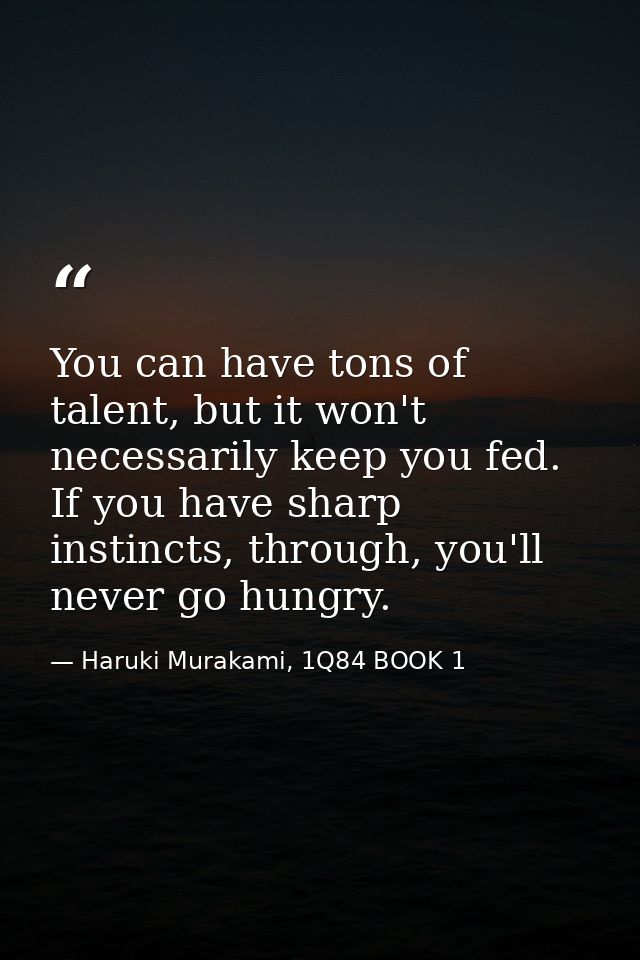You can have tons of talent, but it won't necessarily keep you fed. If you have sharp instincts, through, you'll never g — Haruki Murakami, 1Q84 BOOK 1