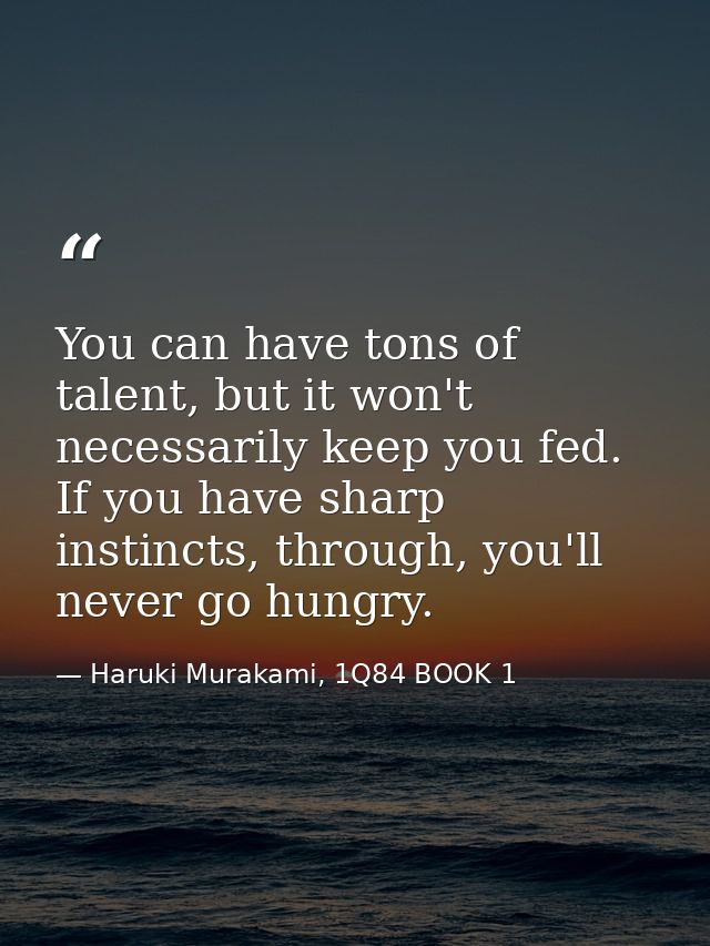 You can have tons of talent, but it won't necessarily keep you fed. If you have sharp instincts, through, you'll never g — Haruki Murakami, 1Q84 BOOK 1