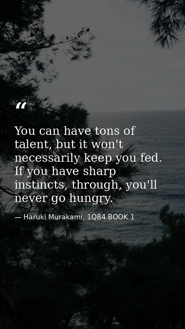 You can have tons of talent, but it won't necessarily keep you fed. If you have sharp instincts, through, you'll never g — Haruki Murakami, 1Q84 BOOK 1