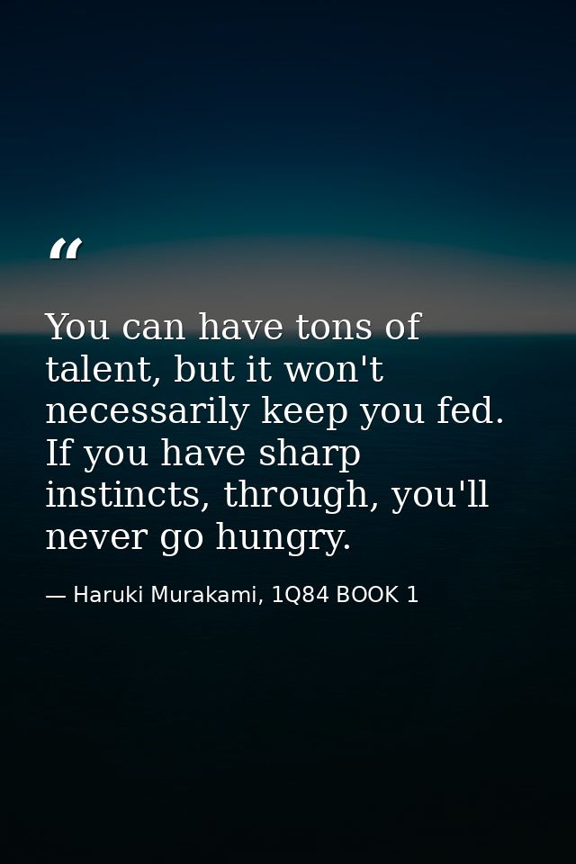 You can have tons of talent, but it won't necessarily keep you fed. If you have sharp instincts, through, you'll never g — Haruki Murakami, 1Q84 BOOK 1