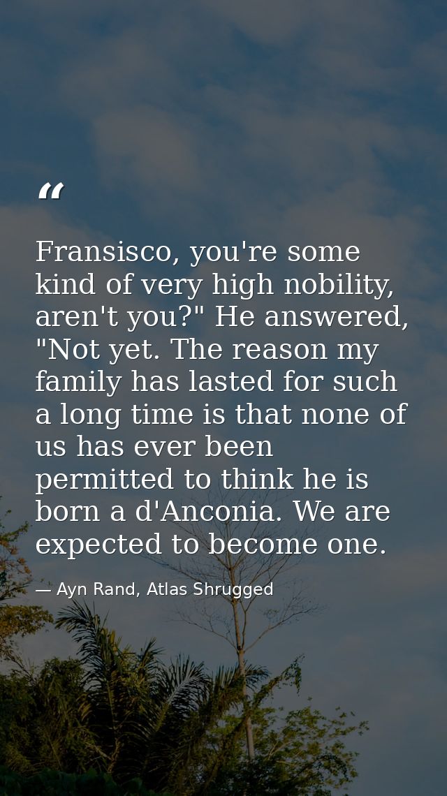 Fransisco, you're some kind of very high nobility, aren't you?" He answered, "Not yet. The reason my family has lasted f — Ayn Rand, Atlas Shrugged