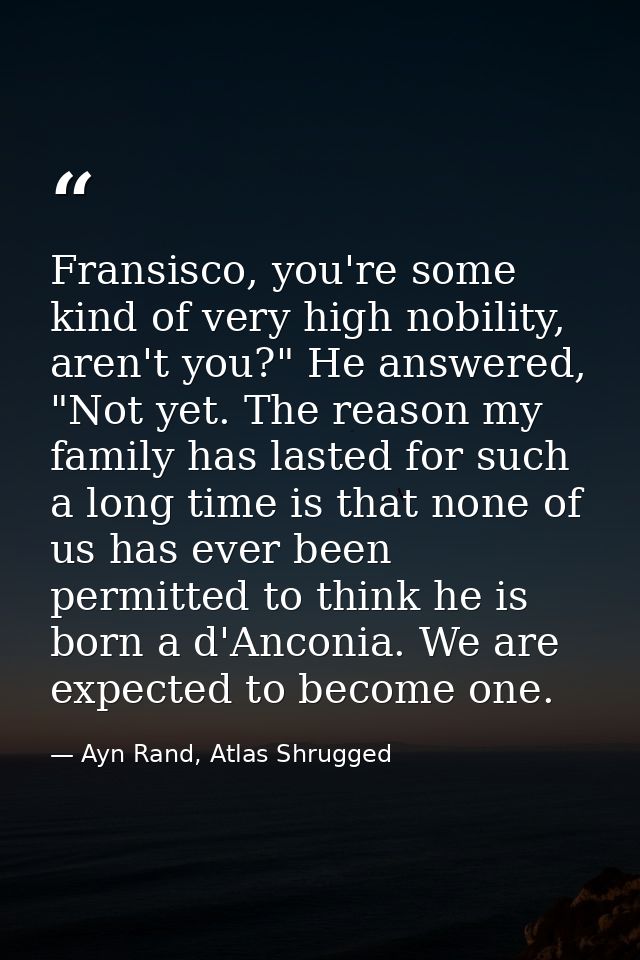 Fransisco, you're some kind of very high nobility, aren't you?" He answered, "Not yet. The reason my family has lasted f — Ayn Rand, Atlas Shrugged