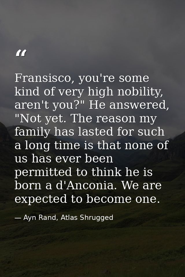 Fransisco, you're some kind of very high nobility, aren't you?" He answered, "Not yet. The reason my family has lasted f — Ayn Rand, Atlas Shrugged
