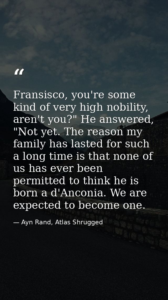 Fransisco, you're some kind of very high nobility, aren't you?" He answered, "Not yet. The reason my family has lasted f — Ayn Rand, Atlas Shrugged