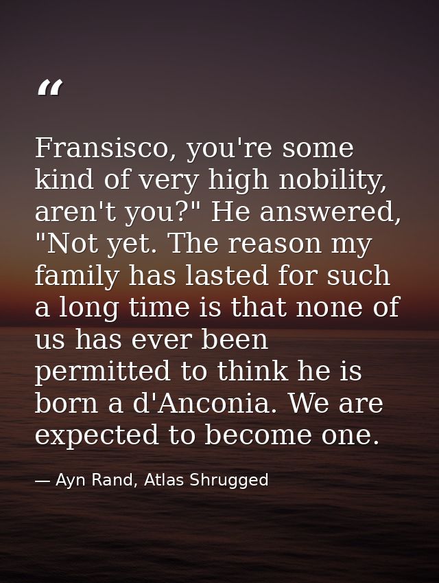 Fransisco, you're some kind of very high nobility, aren't you?" He answered, "Not yet. The reason my family has lasted f — Ayn Rand, Atlas Shrugged