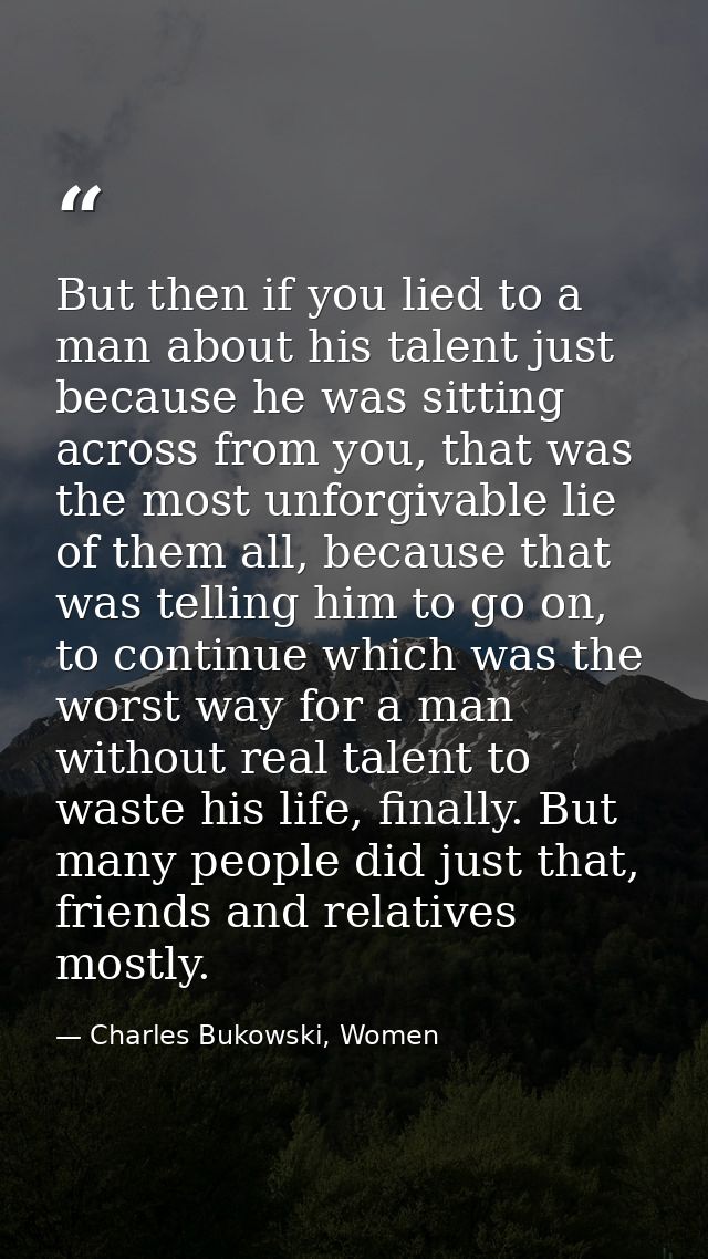 But then if you lied to a man about his talent just because he was sitting across from you, that was the most unforgivab — Charles Bukowski, Women