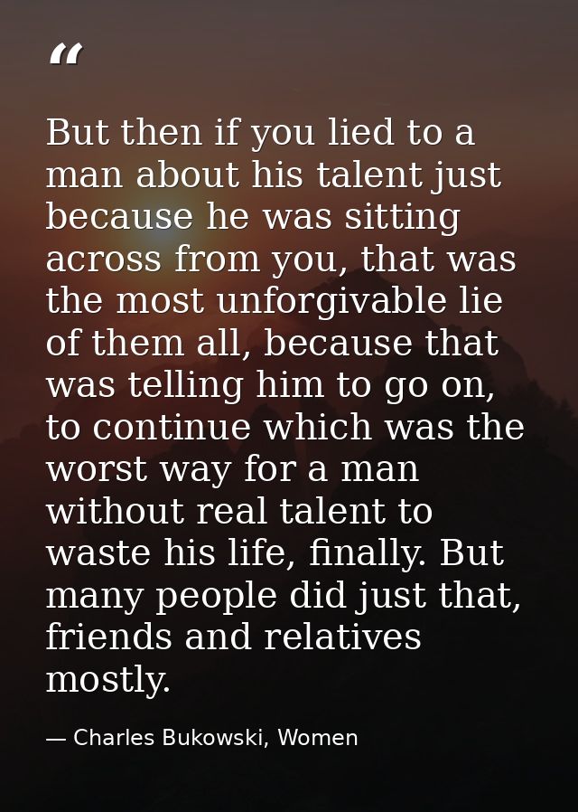 But then if you lied to a man about his talent just because he was sitting across from you, that was the most unforgivab — Charles Bukowski, Women