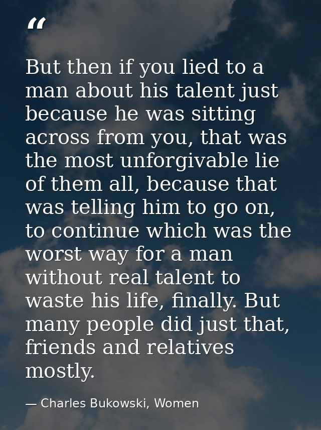 But then if you lied to a man about his talent just because he was sitting across from you, that was the most unforgivab — Charles Bukowski, Women