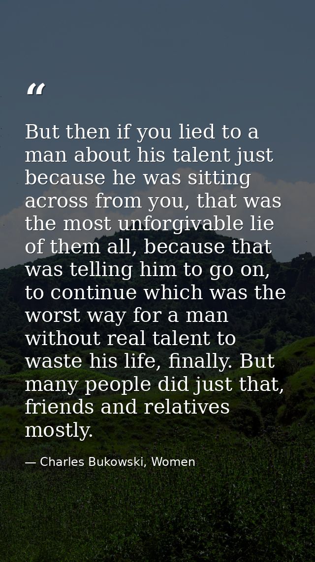 But then if you lied to a man about his talent just because he was sitting across from you, that was the most unforgivab — Charles Bukowski, Women