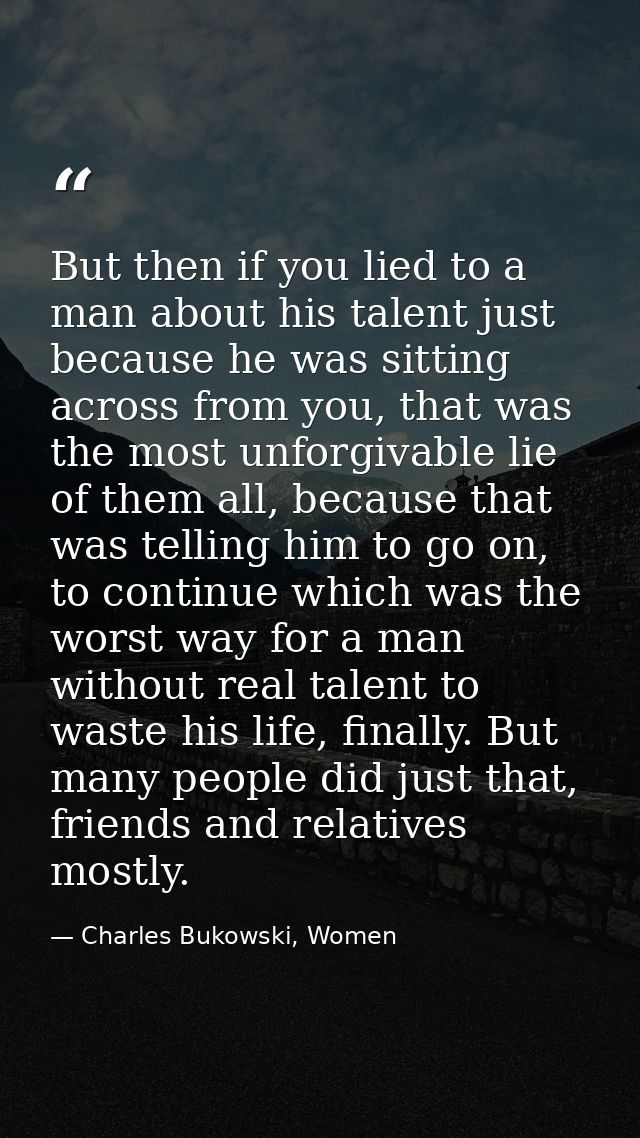 But then if you lied to a man about his talent just because he was sitting across from you, that was the most unforgivab — Charles Bukowski, Women