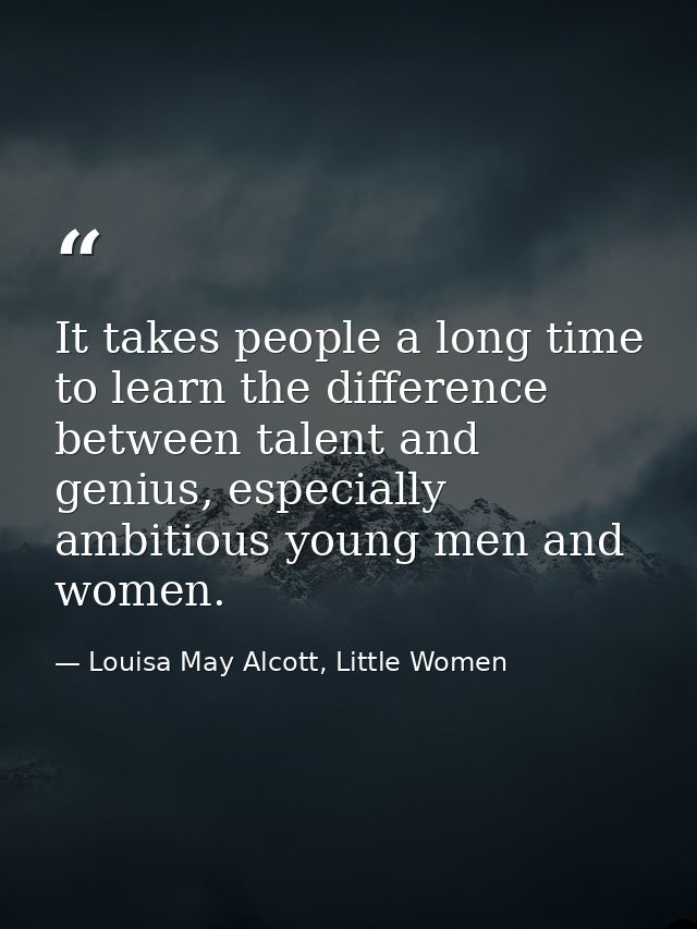 It takes people a long time to learn the difference between talent and genius, especially ambitious young men and women. — Louisa May Alcott, Little Women