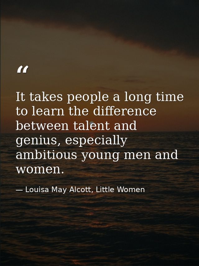 It takes people a long time to learn the difference between talent and genius, especially ambitious young men and women. — Louisa May Alcott, Little Women