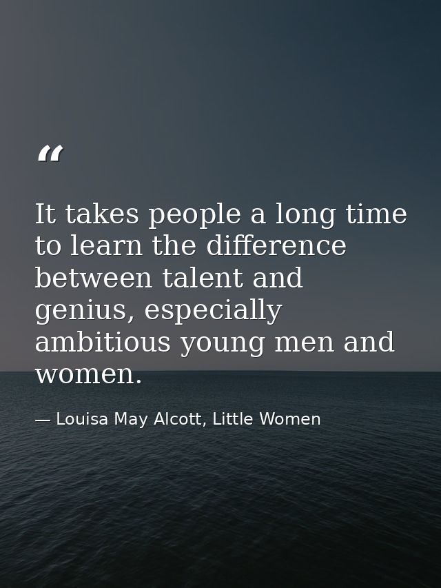 It takes people a long time to learn the difference between talent and genius, especially ambitious young men and women. — Louisa May Alcott, Little Women