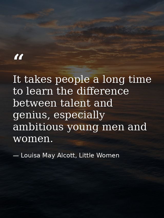 It takes people a long time to learn the difference between talent and genius, especially ambitious young men and women. — Louisa May Alcott, Little Women