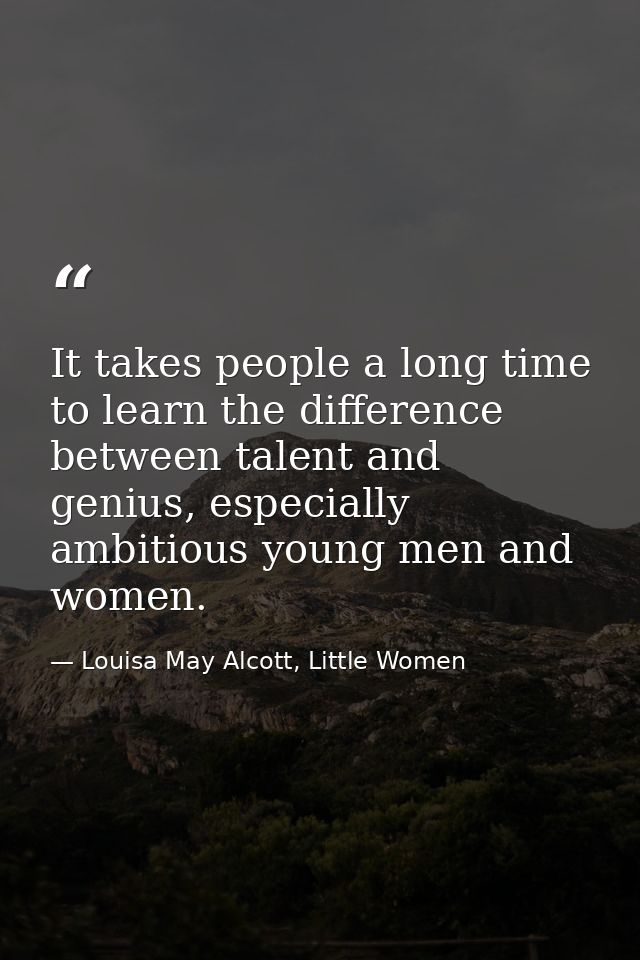 It takes people a long time to learn the difference between talent and genius, especially ambitious young men and women. — Louisa May Alcott, Little Women