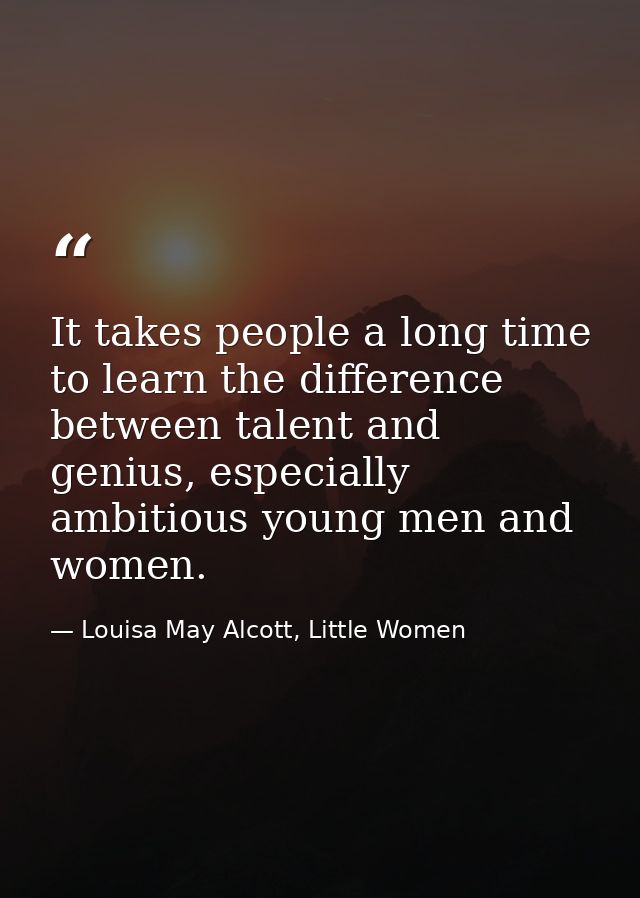 It takes people a long time to learn the difference between talent and genius, especially ambitious young men and women. — Louisa May Alcott, Little Women