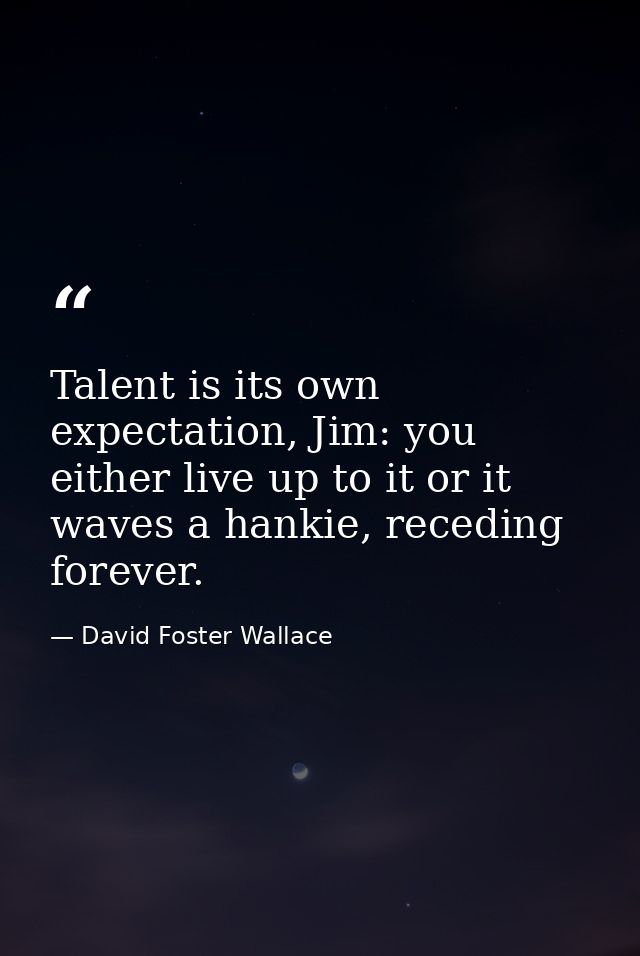 Talent is its own expectation, Jim: you either live up to it or it waves a hankie, receding forever. — David Foster Wallace