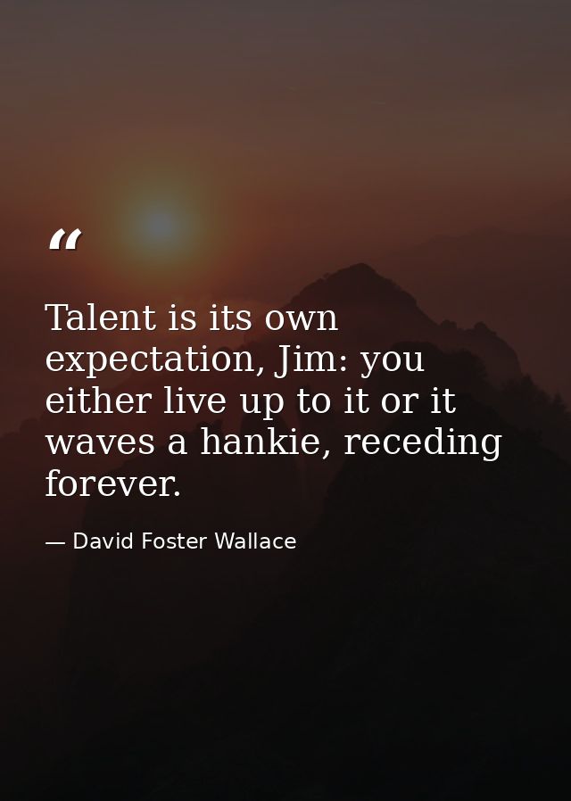 Talent is its own expectation, Jim: you either live up to it or it waves a hankie, receding forever. — David Foster Wallace