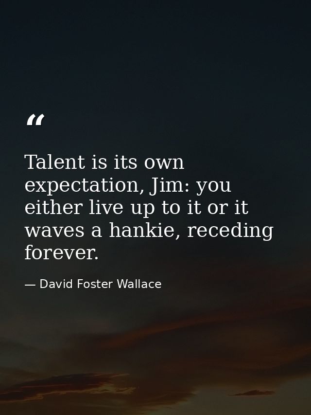 Talent is its own expectation, Jim: you either live up to it or it waves a hankie, receding forever. — David Foster Wallace