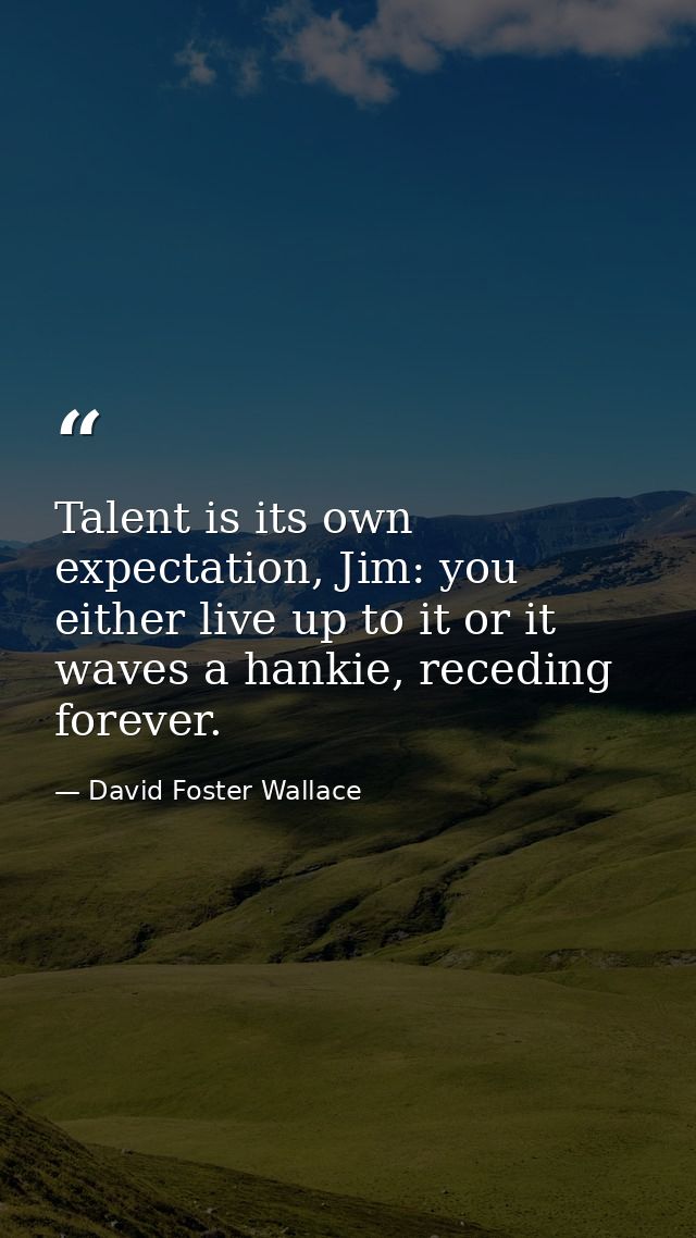 Talent is its own expectation, Jim: you either live up to it or it waves a hankie, receding forever. — David Foster Wallace