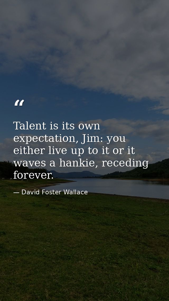 Talent is its own expectation, Jim: you either live up to it or it waves a hankie, receding forever. — David Foster Wallace