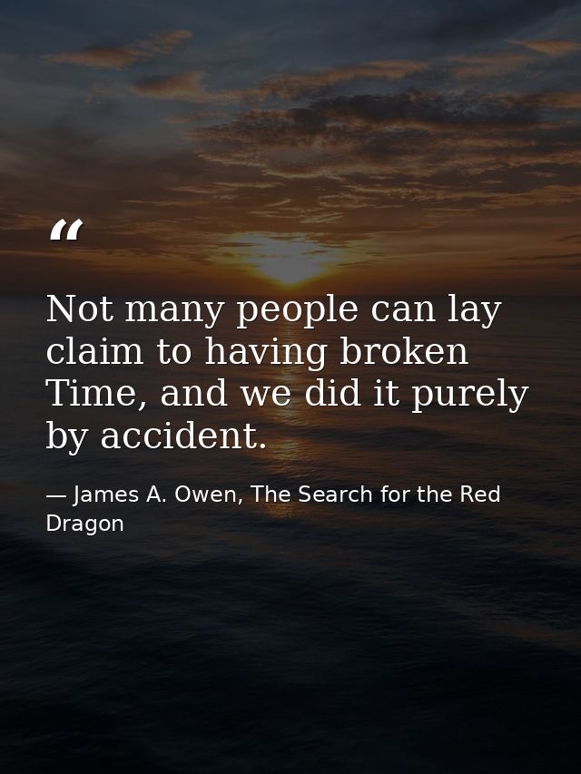 Not many people can lay claim to having broken Time, and we did it purely by accident. — James A. Owen, The Search for the Red Dragon