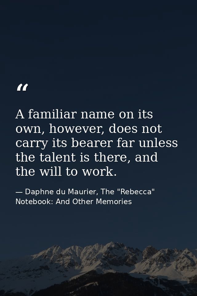 A familiar name on its own, however, does not carry its bearer far unless the talent is there, and the will to work. — Daphne du Maurier, The "Rebecca" Notebook: And Other Memories