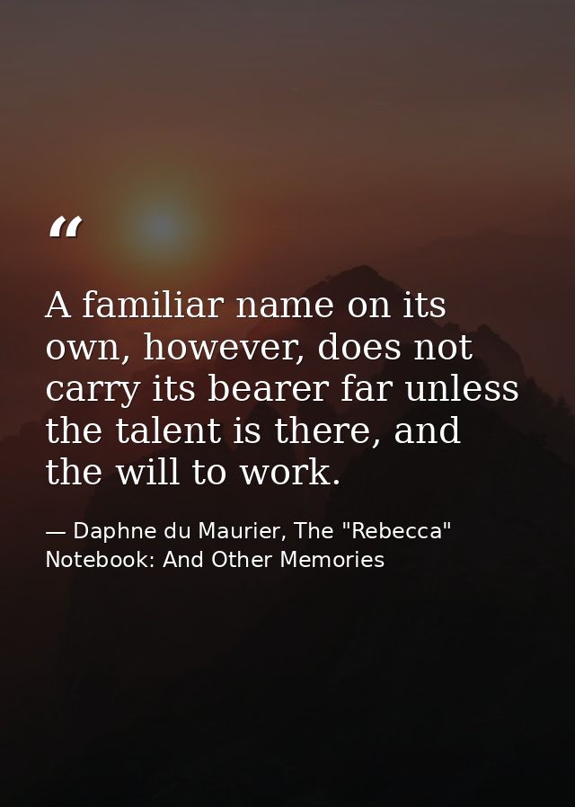A familiar name on its own, however, does not carry its bearer far unless the talent is there, and the will to work. — Daphne du Maurier, The "Rebecca" Notebook: And Other Memories