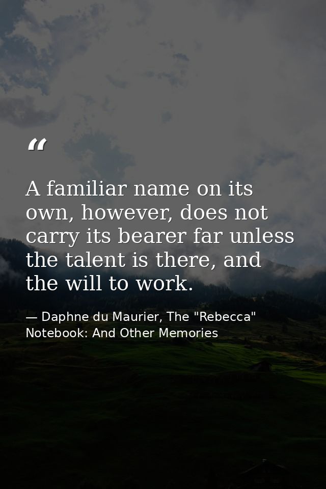 A familiar name on its own, however, does not carry its bearer far unless the talent is there, and the will to work. — Daphne du Maurier, The "Rebecca" Notebook: And Other Memories