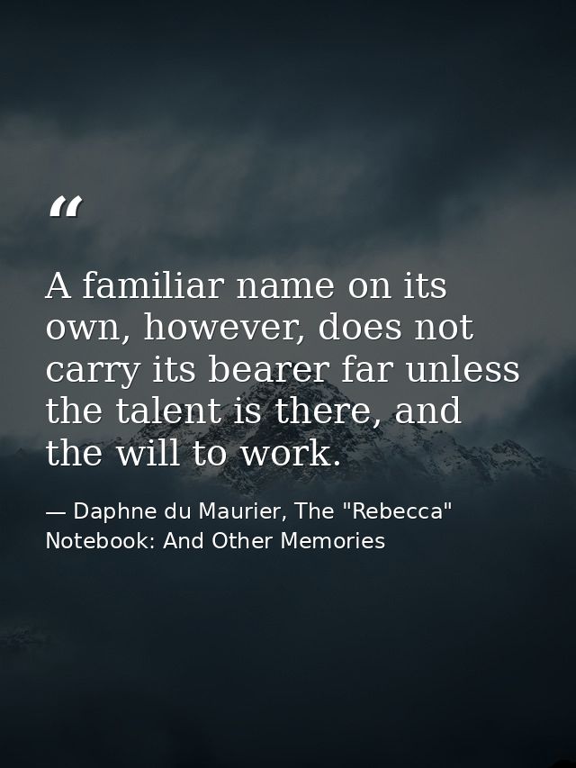A familiar name on its own, however, does not carry its bearer far unless the talent is there, and the will to work. — Daphne du Maurier, The "Rebecca" Notebook: And Other Memories