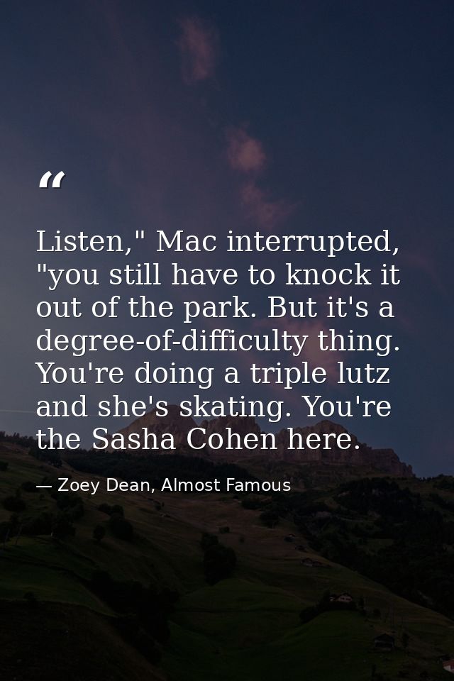 Listen," Mac interrupted, "you still have to knock it out of the park. But it's a degree-of-difficulty thing. You're doi — Zoey Dean, Almost Famous