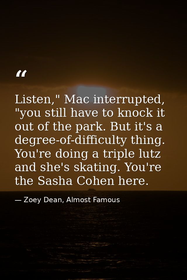 Listen," Mac interrupted, "you still have to knock it out of the park. But it's a degree-of-difficulty thing. You're doi — Zoey Dean, Almost Famous