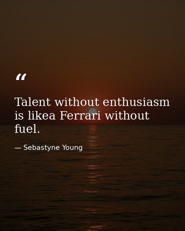 Talent without enthusiasm is likea Ferrari without fuel. — Sebastyne Young
