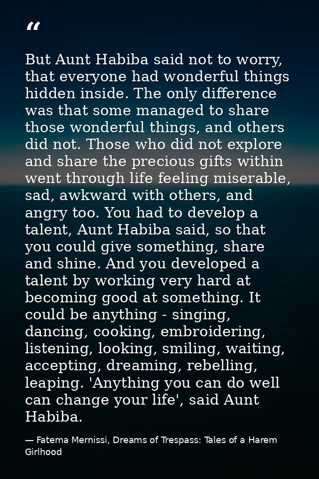 But Aunt Habiba said not to worry, that everyone had wonderful things hidden inside. The only difference was that some m — Fatema Mernissi, Dreams of Trespass: Tales of a Harem Girlhood