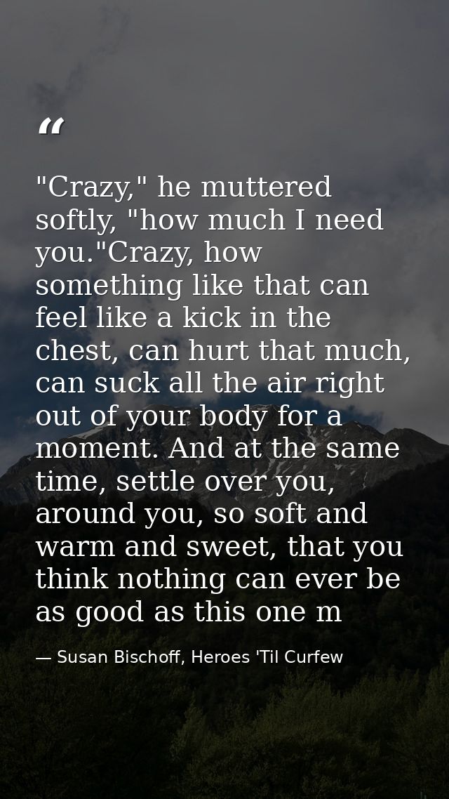 "Crazy," he muttered softly, "how much I need you."Crazy, how something like that can feel like a kick in the chest, can — Susan Bischoff, Heroes 'Til Curfew